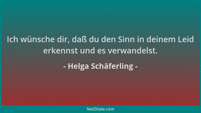 Helga Schäferling - Ich wünsche dir, daß du den Sinn in deinem Leid erkennst und es verwandelst....