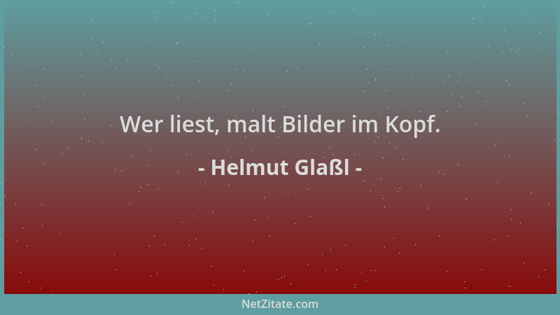 Helmut Glaßl - Wer liest, malt Bilder im Kopf....