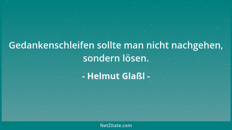 Helmut Glaßl - Gedankenschleifen sollte man nicht nachgehen, sondern lösen....