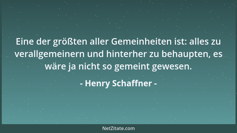 Henry Schaffner - Eine der größten aller Gemeinheiten ist: alles zu verallgemeinern und hinterher zu behaupten, es wäre ja...