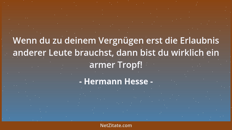 Hermann Hesse - Wenn du zu deinem Vergnügen erst die Erlaubnis anderer Leute brauchst, dann bist du wirklich ein armer Trop...