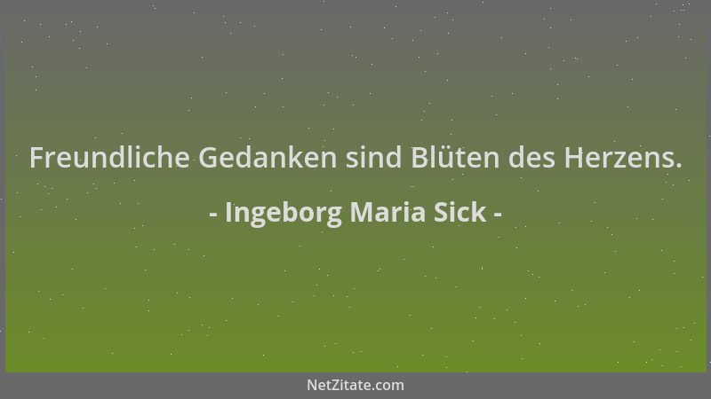 Ingeborg Maria Sick - Freundliche Gedanken sind Blüten des Herzens....