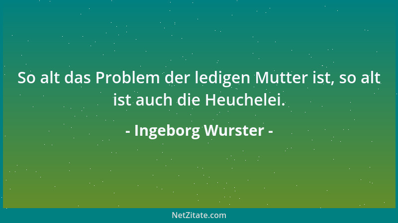 Ingeborg Wurster - So alt das Problem der ledigen Mutter ist, so alt ist auch die Heuchelei....