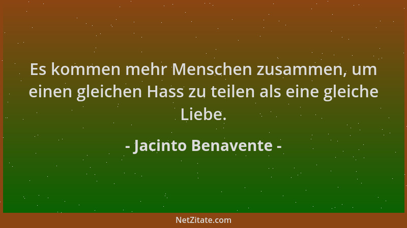 Jacinto Benavente - Es kommen mehr Menschen zusammen, um einen gleichen Hass zu teilen als eine gleiche Liebe....