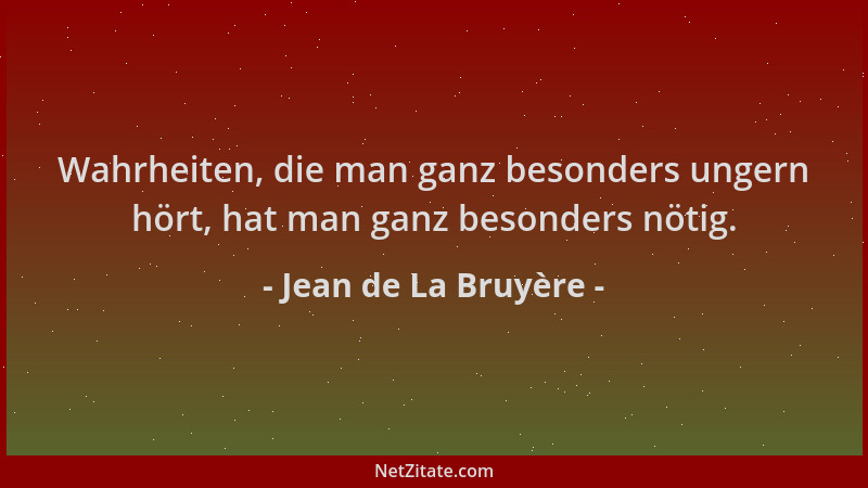 Jean de La Bruyère - Wahrheiten, die man ganz besonders ungern hört, hat man ganz besonders nötig....