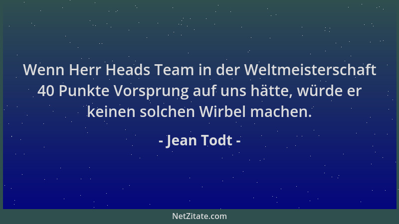 Jean Todt - Wenn Herr Heads Team in der Weltmeisterschaft 40 Punkte Vorsprung auf uns hätte, würde er keinen solchen Wirbel...