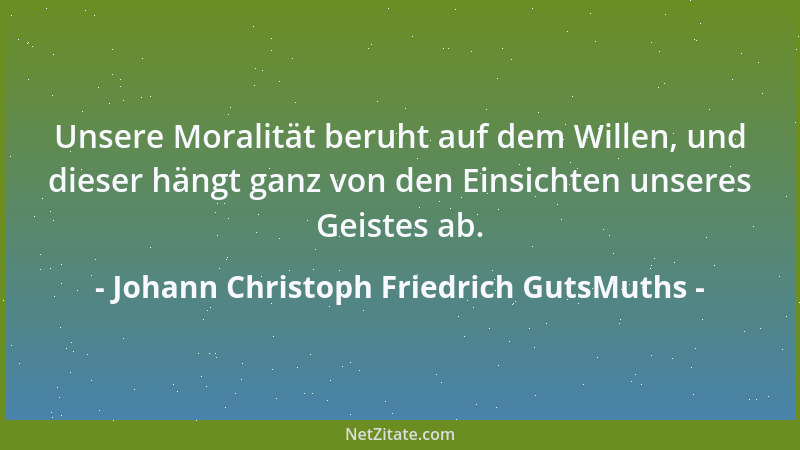 Johann Christoph Friedrich GutsMuths - Unsere Moralität beruht auf dem Willen, und dieser hängt ganz von den Einsichten uns...