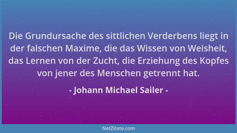 Johann Michael Sailer - Die Grundursache des sittlichen Verderbens liegt in der falschen Maxime, die das Wissen von Weishei...