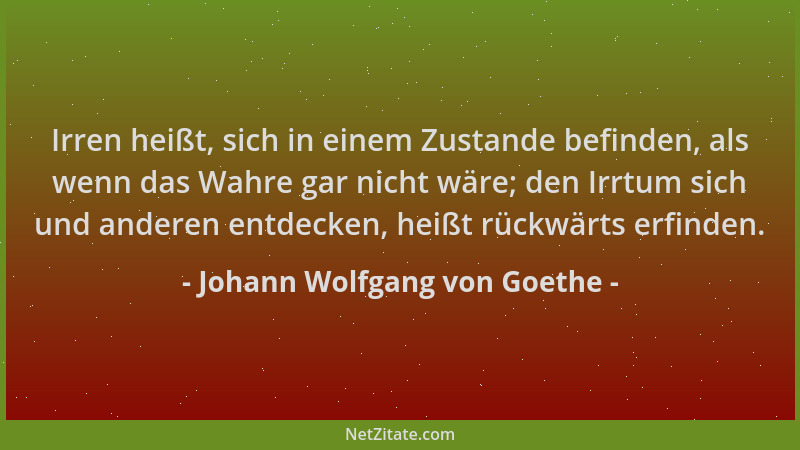 Johann Wolfgang von Goethe - Irren heißt, sich in einem Zustande befinden, als wenn das Wahre gar nicht wäre; den Irrtum si...