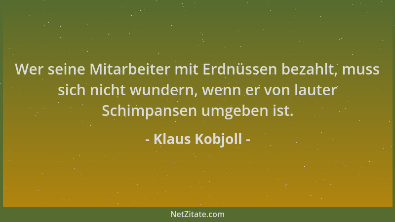 Klaus Kobjoll - Wer seine Mitarbeiter mit Erdnüssen bezahlt, muss sich nicht wundern, wenn er von lauter Schimpansen umgebe...