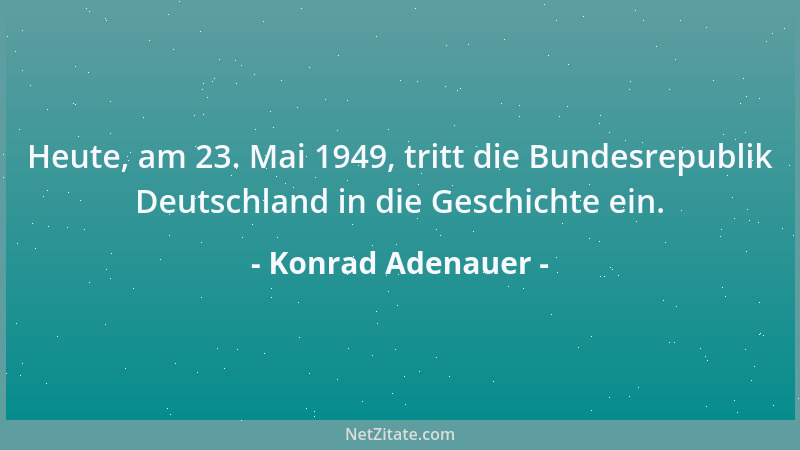Konrad Adenauer - Heute, am 23. Mai 1949, tritt die Bundesrepublik Deutschland in die Geschichte ein....