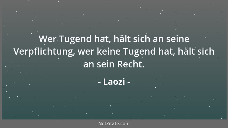 Laozi - Wer Tugend hat, hält sich an seine Verpflichtung, wer keine Tugend hat, hält sich an sein Recht....