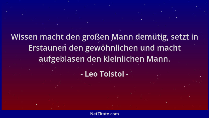 Leo Tolstoi - Wissen macht den großen Mann demütig, setzt in Erstaunen den gewöhnlichen und macht aufgeblasen den kleinlich...