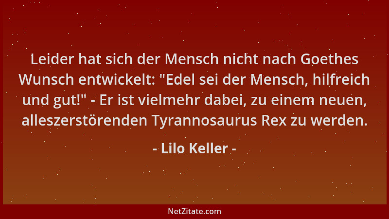 Lilo Keller - Leider hat sich der Mensch nicht nach Goethes Wunsch entwickelt:  "Edel sei der Mensch, hilfreich und gut! " -...