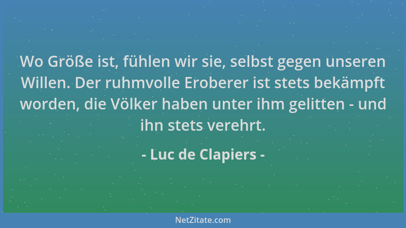 Luc de Clapiers - Wo Größe ist, fühlen wir sie, selbst gegen unseren Willen. Der ruhmvolle Eroberer ist stets bekämpft word...