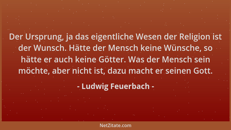 Ludwig Feuerbach - Der Ursprung, ja das eigentliche Wesen der Religion ist der Wunsch. Hätte der Mensch keine Wünsche, so h...