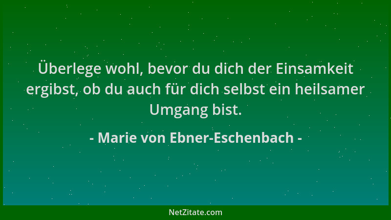 Marie von Ebner-Eschenbach - Überlege wohl, bevor du dich der Einsamkeit ergibst, ob du auch für dich selbst ein heilsamer...