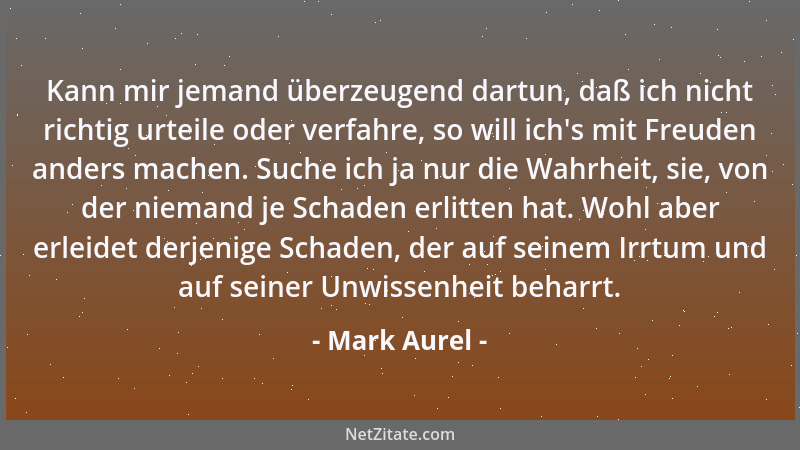 Mark Aurel - Kann mir jemand überzeugend dartun, daß ich nicht richtig urteile oder verfahre, so will ich 's mit Freuden and...