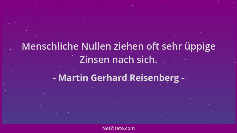 Martin Gerhard Reisenberg - Menschliche Nullen ziehen oft sehr üppige Zinsen nach sich....
