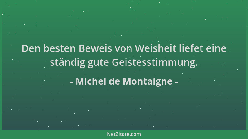 Michel de Montaigne - Den besten Beweis von Weisheit liefet eine ständig gute Geistesstimmung....