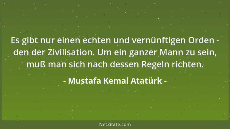 Mustafa Kemal Atatürk - Es gibt nur einen echten und vernünftigen Orden - den der Zivilisation. Um ein ganzer Mann zu sein,...