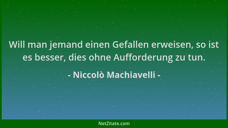 Niccolò Machiavelli - Will man jemand einen Gefallen erweisen, so ist es besser, dies ohne Aufforderung zu tun....