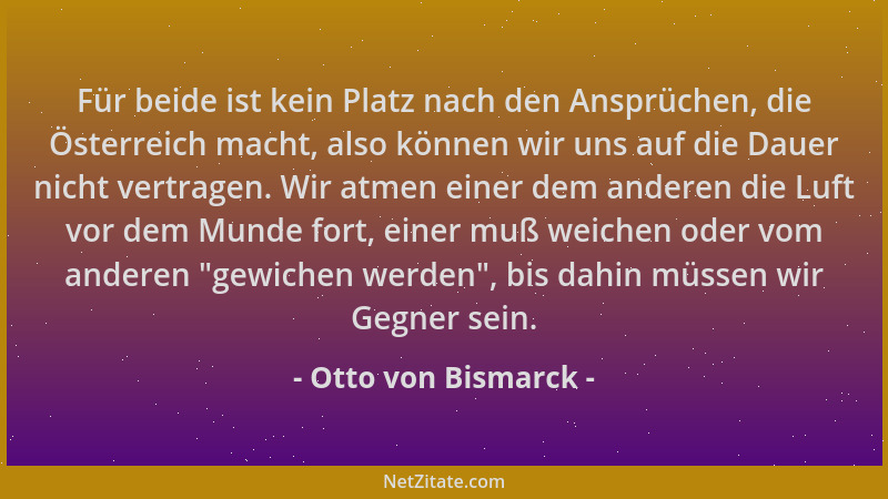 Otto von Bismarck - Für beide ist kein Platz nach den Ansprüchen, die Österreich macht, also können wir uns auf die Dauer n...