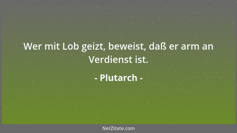 Plutarch - Wer mit Lob geizt, beweist, daß er arm an Verdienst ist....