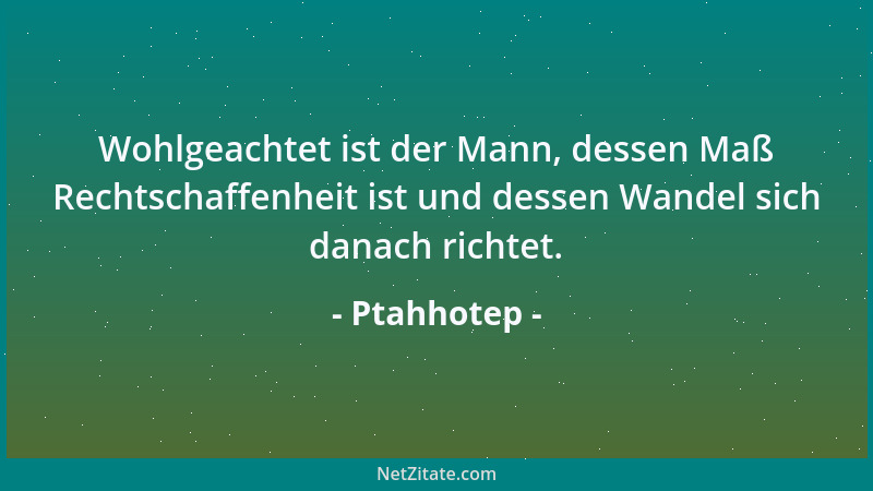 Ptahhotep - Wohlgeachtet ist der Mann, dessen Maß Rechtschaffenheit ist und dessen Wandel sich danach richtet....