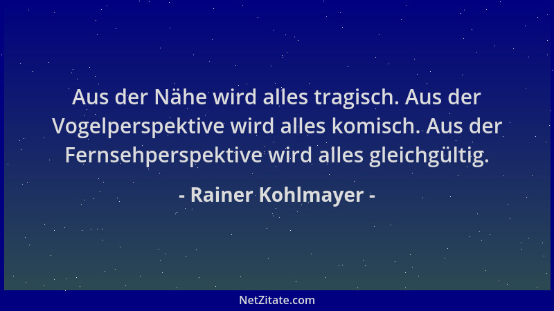 Rainer Kohlmayer - Aus der Nähe wird alles tragisch. Aus der Vogelperspektive wird alles komisch. Aus der Fernsehperspektiv...