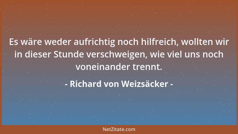 Richard von Weizsäcker - Es wäre weder aufrichtig noch hilfreich, wollten wir in dieser Stunde verschweigen, wie viel uns n...