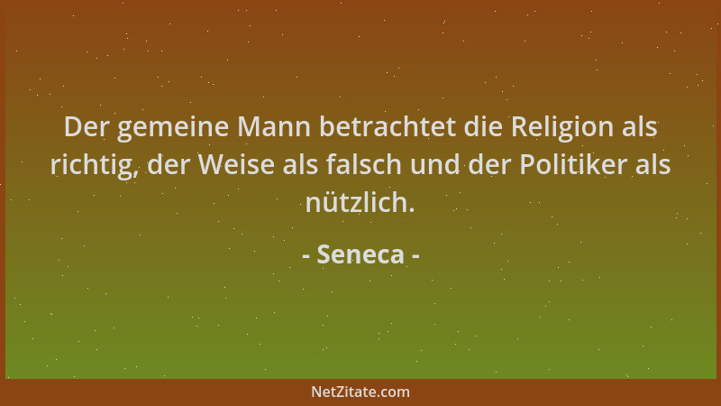 Seneca - Der gemeine Mann betrachtet die Religion als richtig, der Weise als falsch und der Politiker als nützlich....