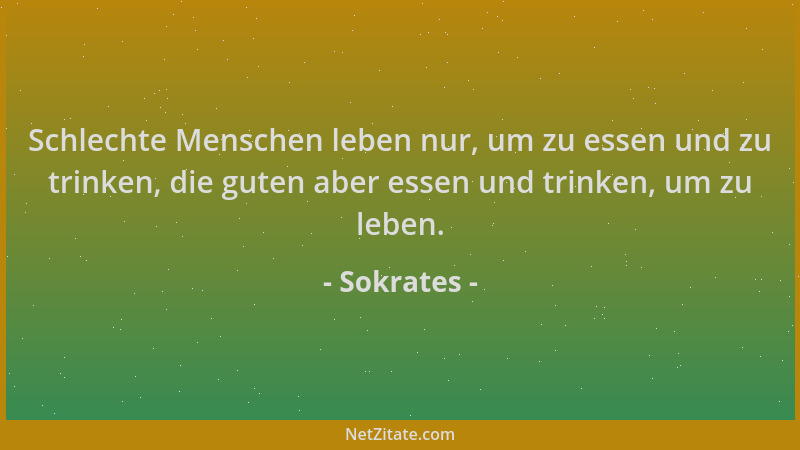 Sokrates - Schlechte Menschen leben nur, um zu essen und zu trinken, die guten aber essen und trinken, um zu leben....