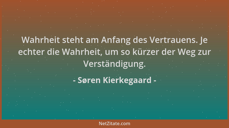 Søren Kierkegaard - Wahrheit steht am Anfang des Vertrauens. Je echter die Wahrheit, um so kürzer der Weg zur Verständigung...
