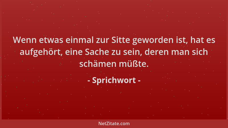 Sprichwort - Wenn etwas einmal zur Sitte geworden ist, hat es aufgehört, eine Sache zu sein, deren man sich schämen müßte....