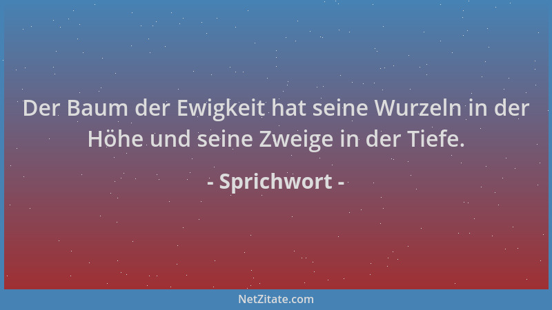 Sprichwort - Der Baum der Ewigkeit hat seine Wurzeln in der Höhe und seine Zweige in der Tiefe....