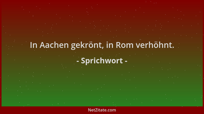 Sprichwort - In Aachen gekrönt, in Rom verhöhnt....