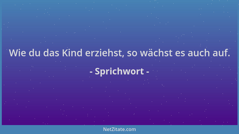 Sprichwort - Wie du das Kind erziehst, so wächst es auch auf....