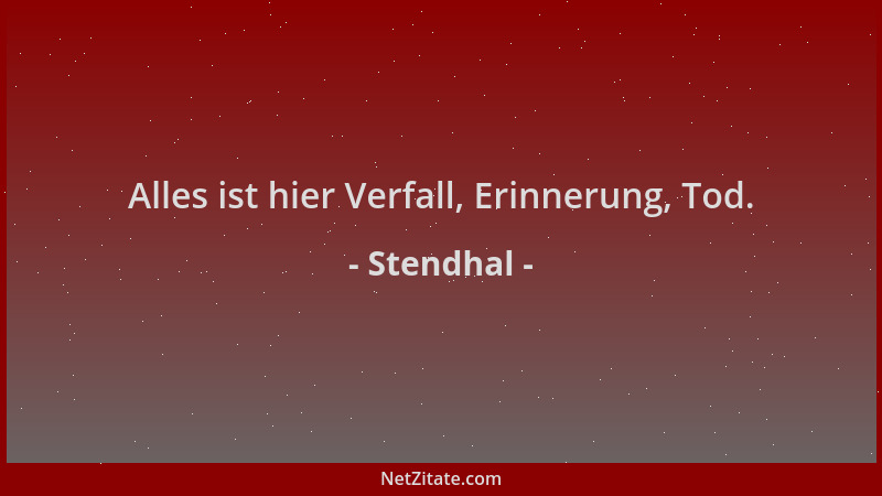 Stendhal - Alles ist hier Verfall, Erinnerung, Tod....