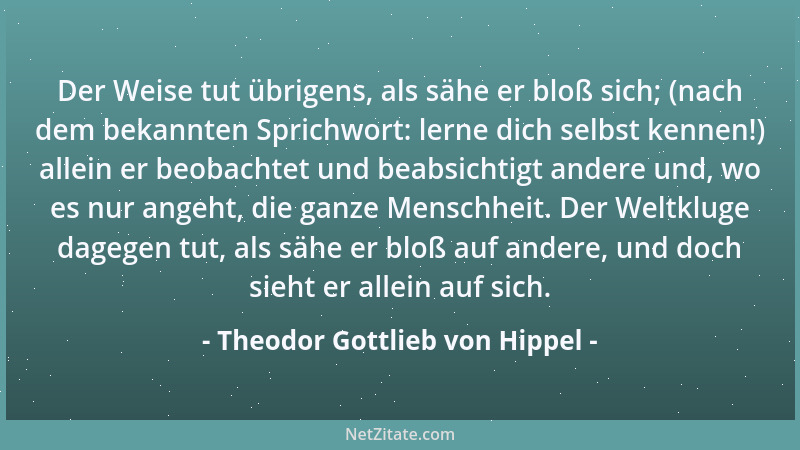 Theodor Gottlieb von Hippel - Der Weise tut übrigens, als sähe er bloß sich; (nach dem bekannten Sprichwort: lerne dich sel...