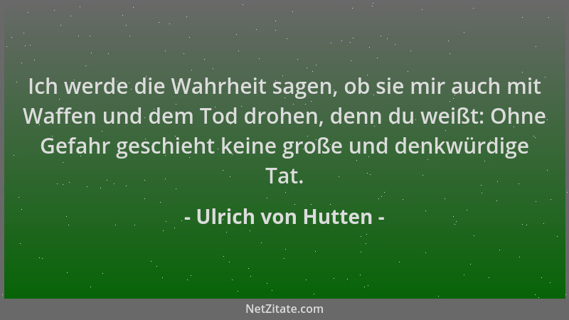 Ulrich von Hutten - Ich werde die Wahrheit sagen, ob sie mir auch mit Waffen und dem Tod drohen, denn du weißt: Ohne Gefahr...