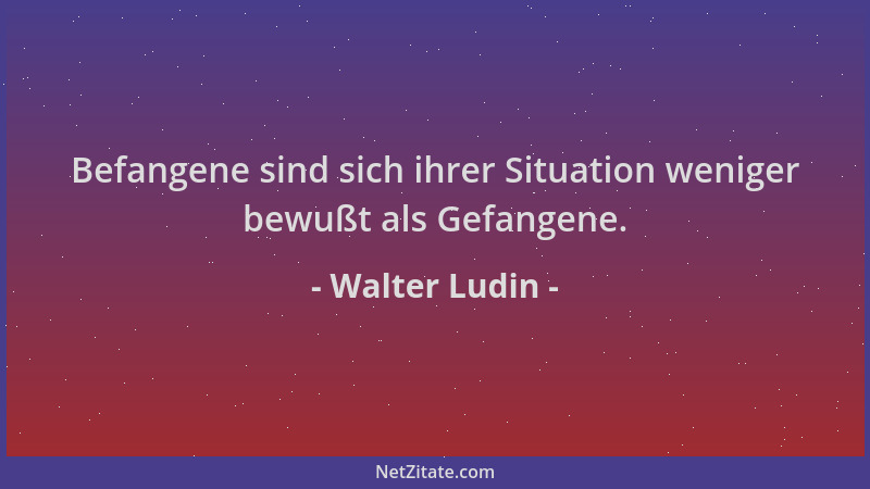Walter Ludin - Befangene sind sich ihrer Situation weniger bewußt als Gefangene....
