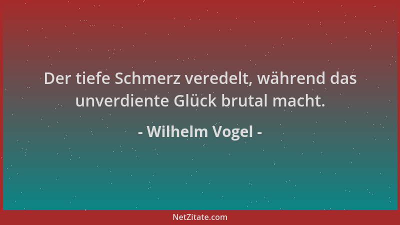 Wilhelm Vogel - Der tiefe Schmerz veredelt, während das unverdiente Glück brutal macht....