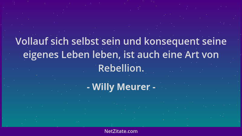 Willy Meurer - Vollauf sich selbst sein und konsequent seine eigenes Leben leben, ist auch eine Art von Rebellion....