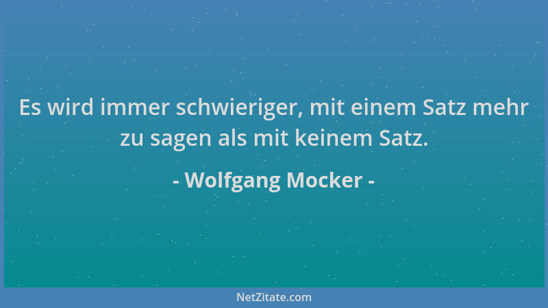 Wolfgang Mocker - Es wird immer schwieriger, mit einem Satz mehr zu sagen als mit keinem Satz....