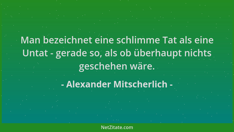 Alexander Mitscherlich - Man bezeichnet eine schlimme Tat als eine Untat - gerade so, als ob überhaupt nichts geschehen wär...