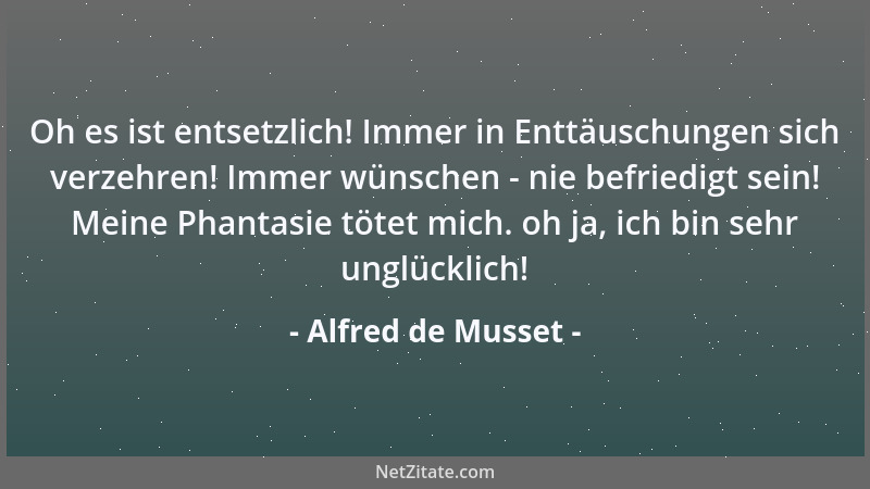 Alfred de Musset - Oh es ist entsetzlich! Immer in Enttäuschungen sich verzehren! Immer wünschen - nie befriedigt sein! Mei...