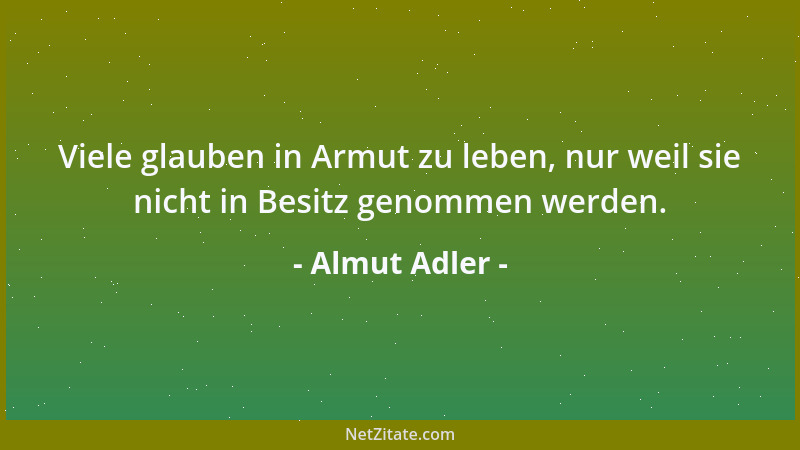 Almut Adler - Viele glauben in Armut zu leben, nur weil sie nicht in Besitz genommen werden....