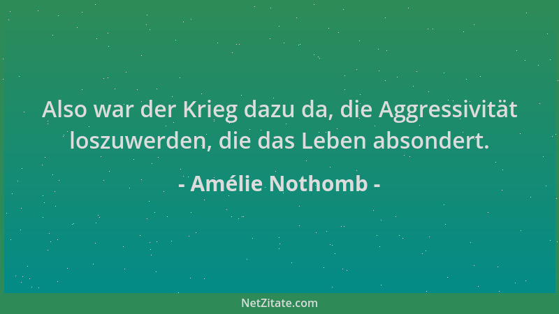 Amélie Nothomb - Also war der Krieg dazu da, die Aggressivität loszuwerden, die das Leben absondert....