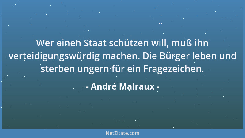 André Malraux - Wer einen Staat schützen will, muß ihn verteidigungswürdig machen. Die Bürger leben und sterben ungern für...